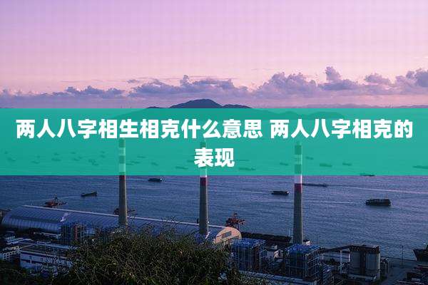两人八字相生相克什么意思 两人八字相克的表现