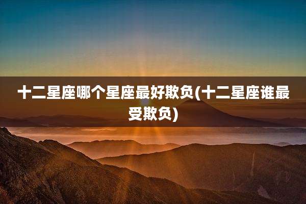 十二星座哪个星座最好欺负(十二星座谁最受欺负)
