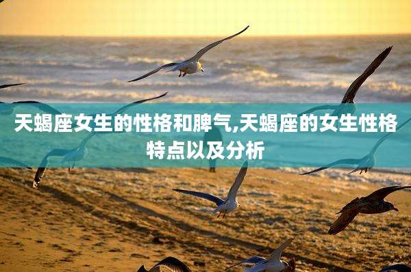 天蝎座女生的性格和脾气,天蝎座的女生性格特点以及分析