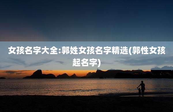 女孩名字大全:郭姓女孩名字精选(郭性女孩起名字)