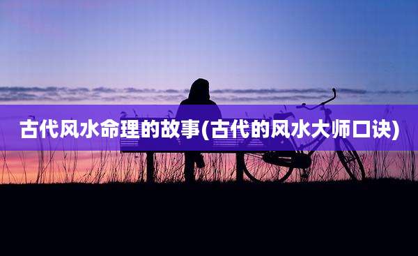 古代风水命理的故事(古代的风水大师口诀)