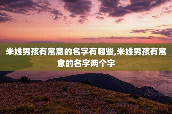 米姓男孩有寓意的名字有哪些,米姓男孩有寓意的名字两个字