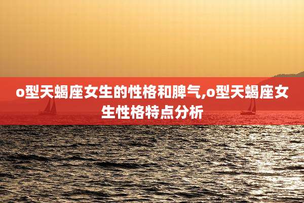 o型天蝎座女生的性格和脾气,o型天蝎座女生性格特点分析