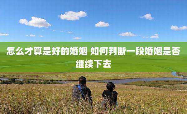 怎么才算是好的婚姻 如何判断一段婚姻是否继续下去