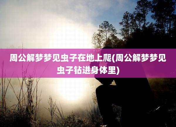 周公解梦梦见虫子在地上爬(周公解梦梦见虫子钻进身体里)