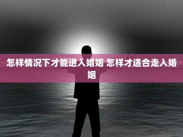怎样情况下才能进入婚姻 怎样才适合走入婚姻