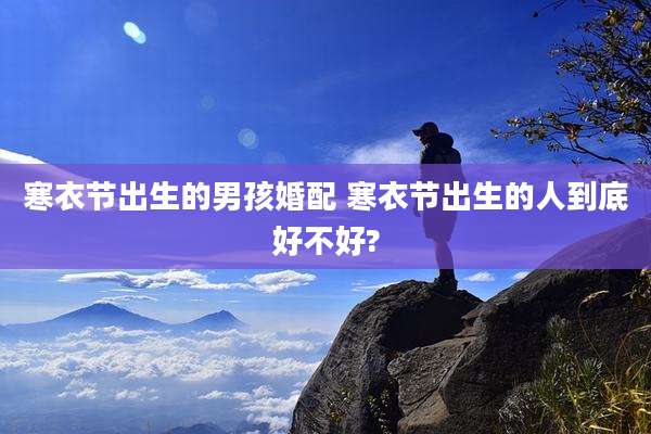 寒衣节出生的男孩婚配 寒衣节出生的人到底好不好?