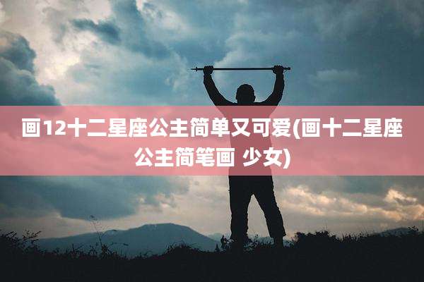 画12十二星座公主简单又可爱(画十二星座公主简笔画 少女)