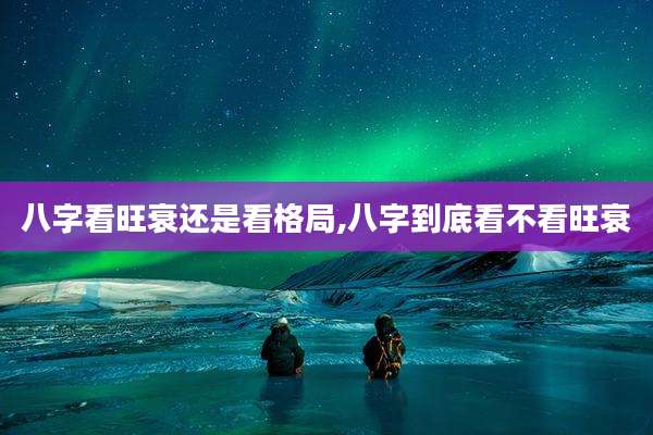 八字看旺衰还是看格局,八字到底看不看旺衰
