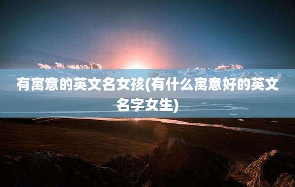 有寓意的英文名女孩(有什么寓意好的英文名字女生)