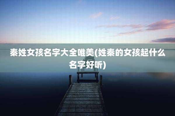 秦姓女孩名字大全唯美(姓秦的女孩起什么名字好听)