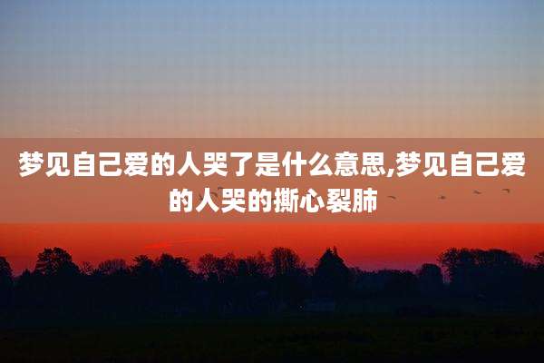 梦见自己爱的人哭了是什么意思,梦见自己爱的人哭的撕心裂肺