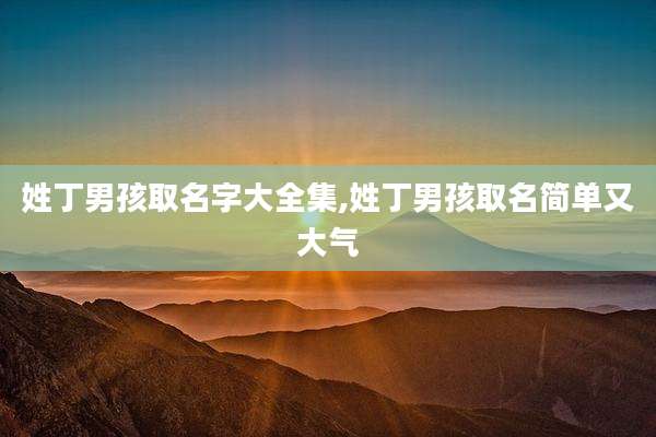 姓丁男孩取名字大全集,姓丁男孩取名简单又大气