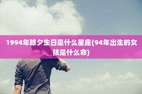 1994年除夕生日是什么星座(94年出生的女孩是什么命)
