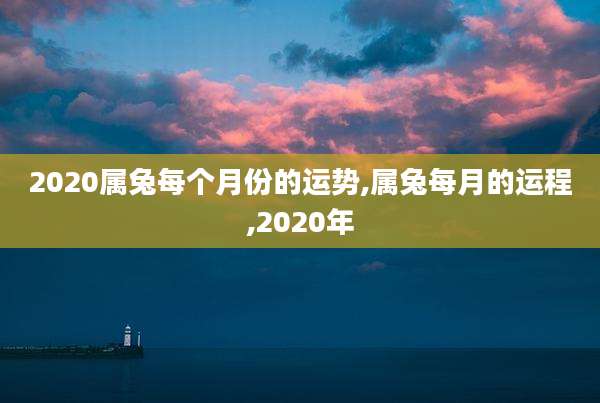 2020属兔每个月份的运势,属兔每月的运程,2020年