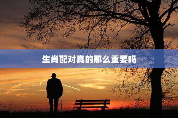 生肖配对真的那么重要吗