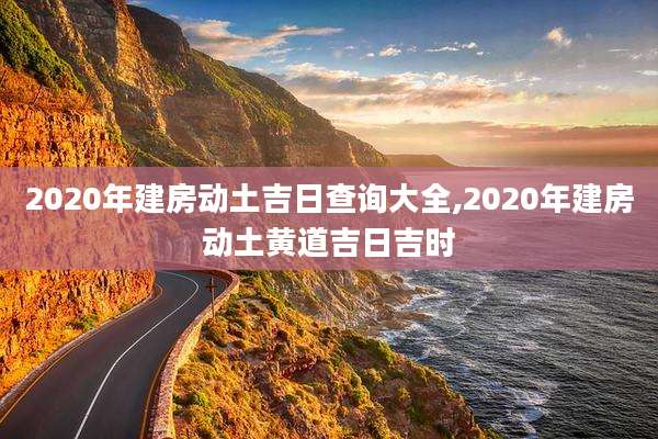 2020年建房动土吉日查询大全,2020年建房动土黄道吉日吉时