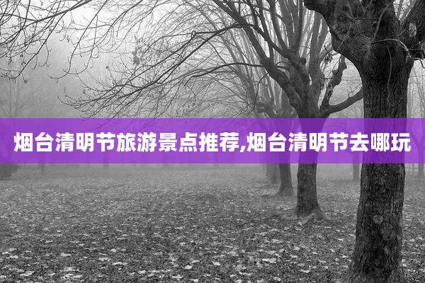 烟台清明节旅游景点推荐,烟台清明节去哪玩