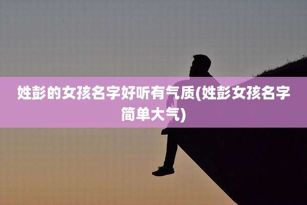 姓彭的女孩名字好听有气质(姓彭女孩名字简单大气)