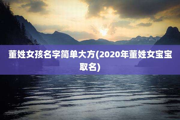 董姓女孩名字简单大方(2020年董姓女宝宝取名)