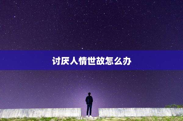 讨厌人情世故怎么办