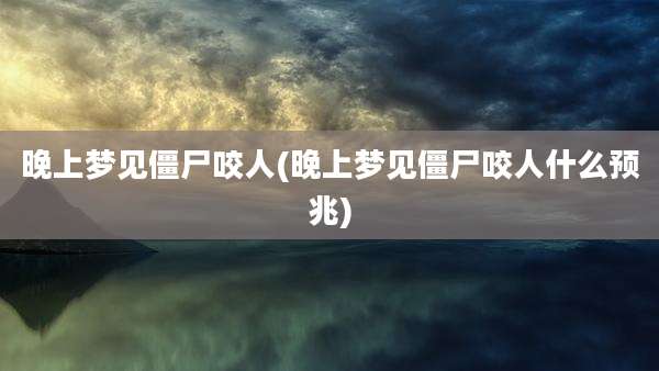 晚上梦见僵尸咬人(晚上梦见僵尸咬人什么预兆)