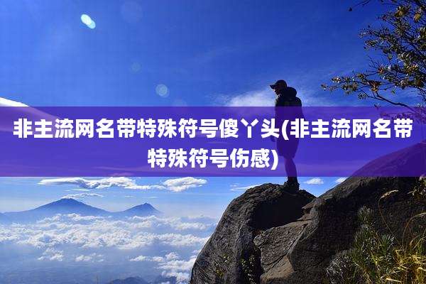 非主流网名带特殊符号傻丫头(非主流网名带特殊符号伤感)