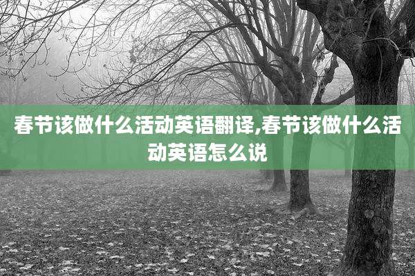 春节该做什么活动英语翻译,春节该做什么活动英语怎么说