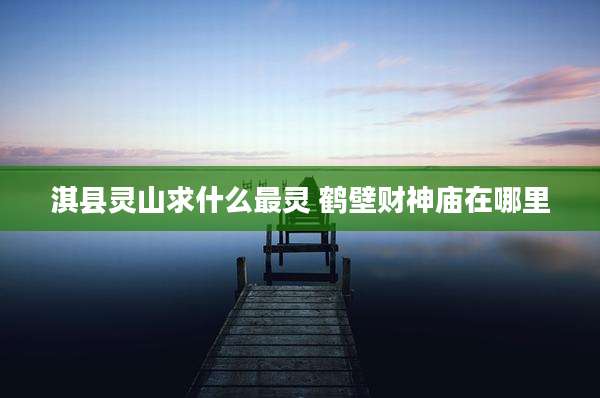 淇县灵山求什么最灵 鹤壁财神庙在哪里