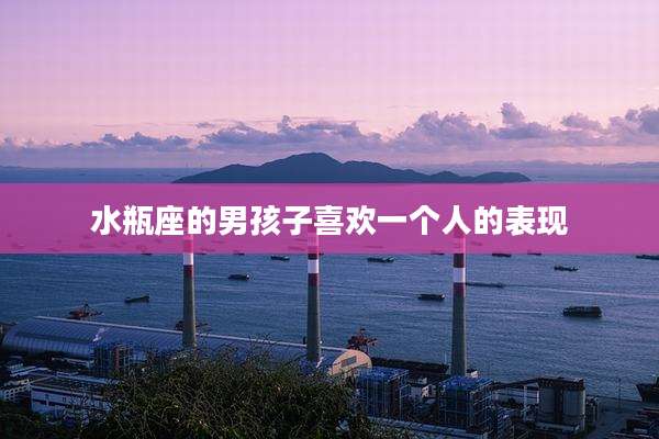 水瓶座的男孩子喜欢一个人的表现