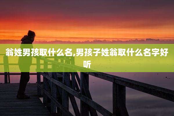 翁姓男孩取什么名,男孩子姓翁取什么名字好听