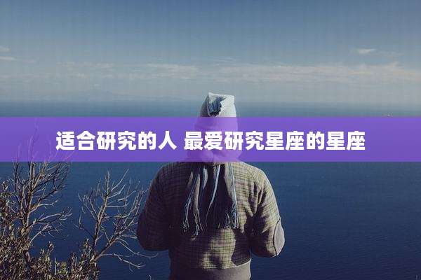适合研究的人 最爱研究星座的星座