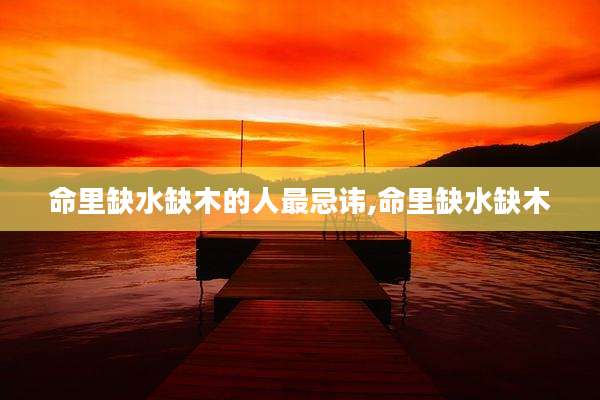 命里缺水缺木的人最忌讳,命里缺水缺木