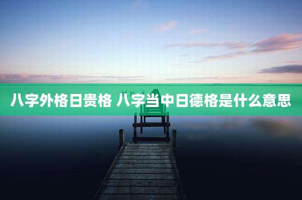 八字外格日贵格 八字当中日德格是什么意思