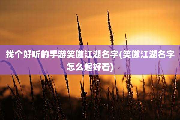 找个好听的手游笑傲江湖名字(笑傲江湖名字怎么起好看)