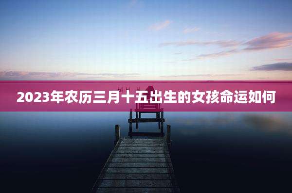 2023年农历三月十五出生的女孩命运如何