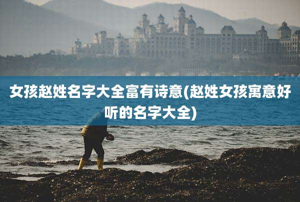 女孩赵姓名字大全富有诗意(赵姓女孩寓意好听的名字大全)