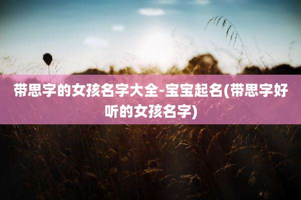 带思字的女孩名字大全-宝宝起名(带思字好听的女孩名字)