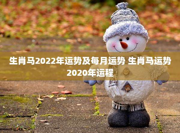 生肖马2022年运势及每月运势 生肖马运势2020年运程