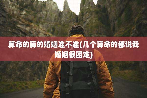 算命的算的婚姻准不准(几个算命的都说我婚姻很困难)