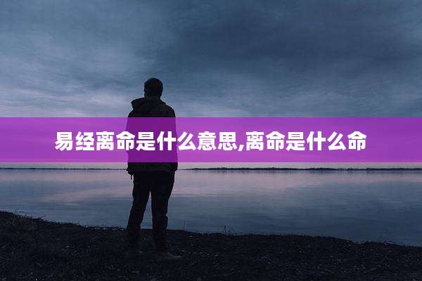 易经离命是什么意思,离命是什么命