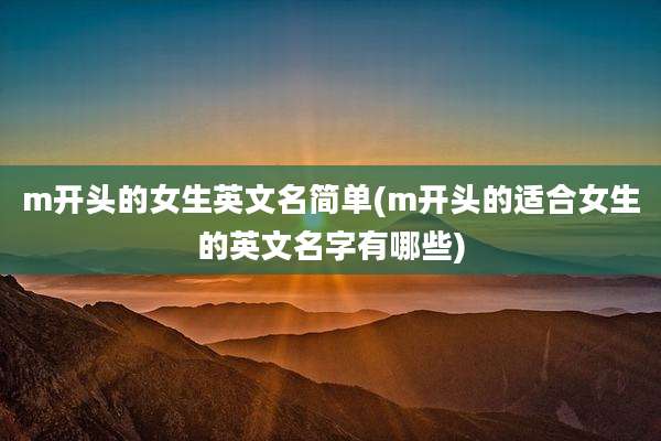 m开头的女生英文名简单(m开头的适合女生的英文名字有哪些)