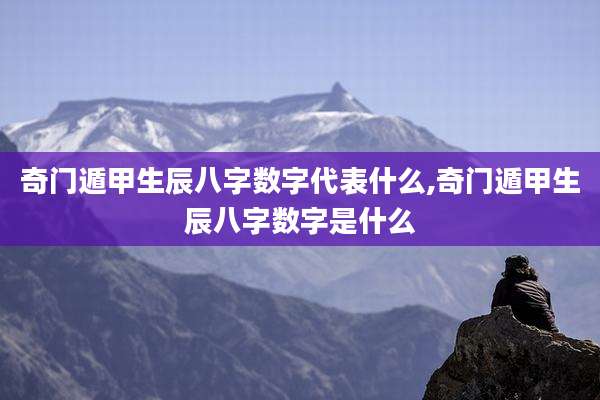 奇门遁甲生辰八字数字代表什么,奇门遁甲生辰八字数字是什么