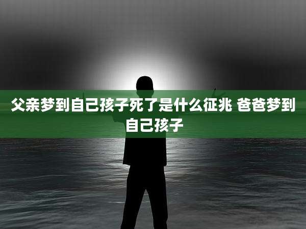 父亲梦到自己孩子死了是什么征兆 爸爸梦到自己孩子
