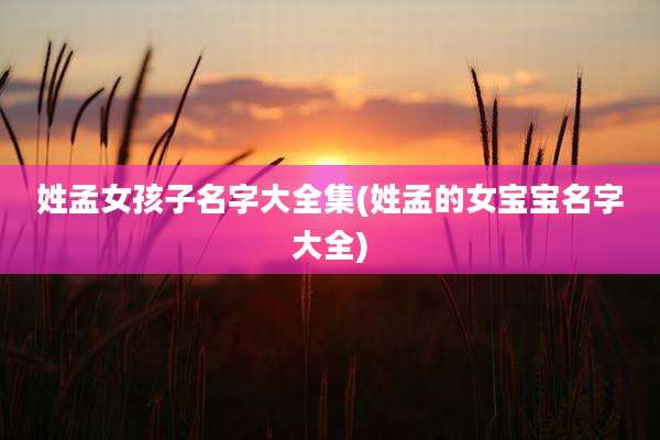 姓孟女孩子名字大全集(姓孟的女宝宝名字大全)