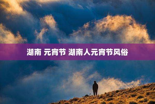 湖南 元宵节 湖南人元宵节风俗