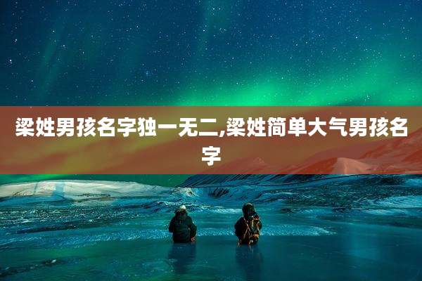 梁姓男孩名字独一无二,梁姓简单大气男孩名字