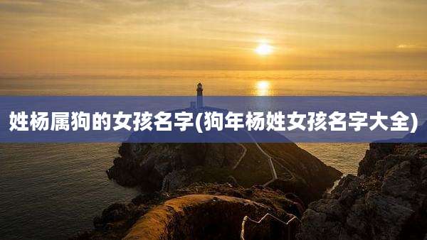 姓杨属狗的女孩名字(狗年杨姓女孩名字大全)