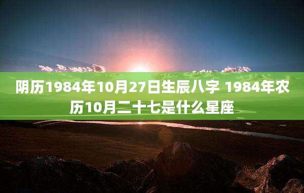 阴历1984年10月27日生辰八字 1984年农历10月二十七是什么星座