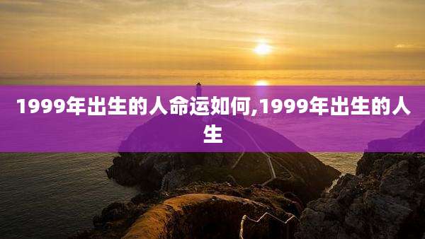 1999年出生的人命运如何,1999年出生的人生